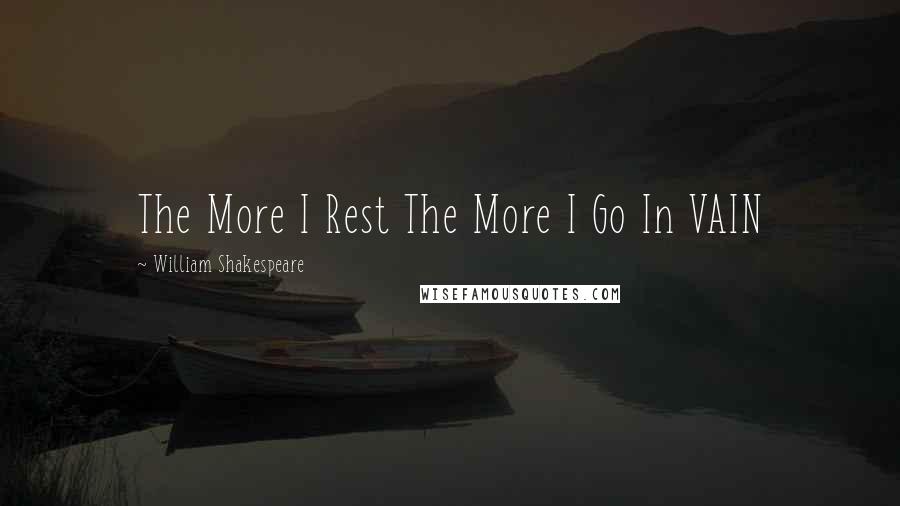 William Shakespeare Quotes: The More I Rest The More I Go In VAIN