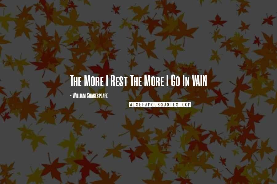 William Shakespeare Quotes: The More I Rest The More I Go In VAIN