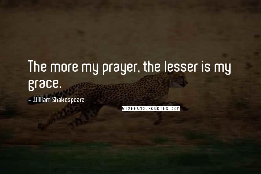 William Shakespeare Quotes: The more my prayer, the lesser is my grace.