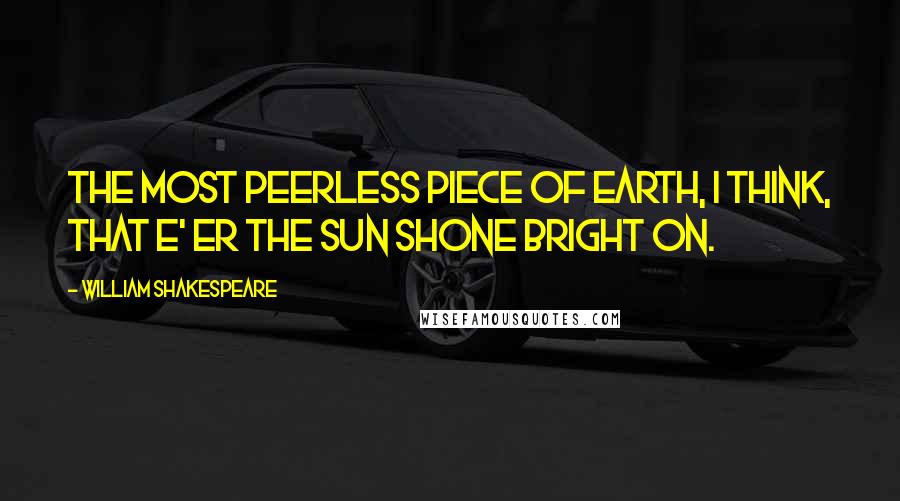 William Shakespeare Quotes: The most peerless piece of earth, I think, that e' er the sun shone bright on.