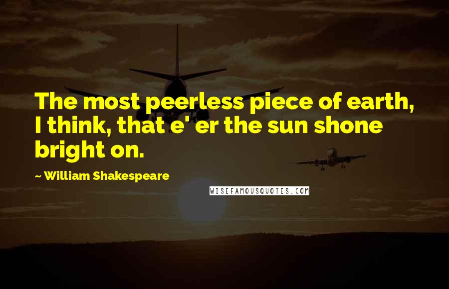 William Shakespeare Quotes: The most peerless piece of earth, I think, that e' er the sun shone bright on.