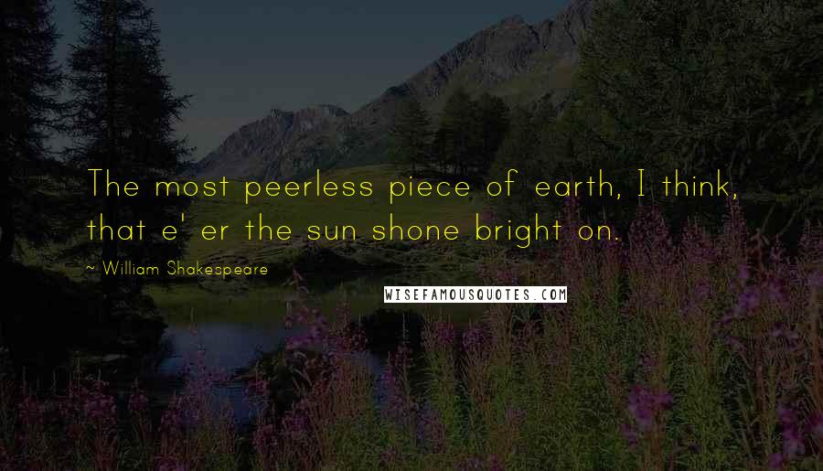 William Shakespeare Quotes: The most peerless piece of earth, I think, that e' er the sun shone bright on.