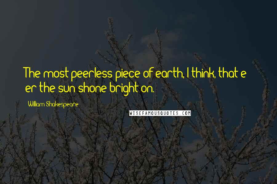 William Shakespeare Quotes: The most peerless piece of earth, I think, that e' er the sun shone bright on.