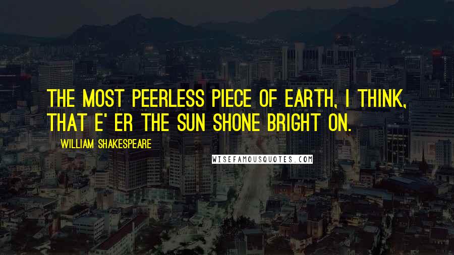 William Shakespeare Quotes: The most peerless piece of earth, I think, that e' er the sun shone bright on.