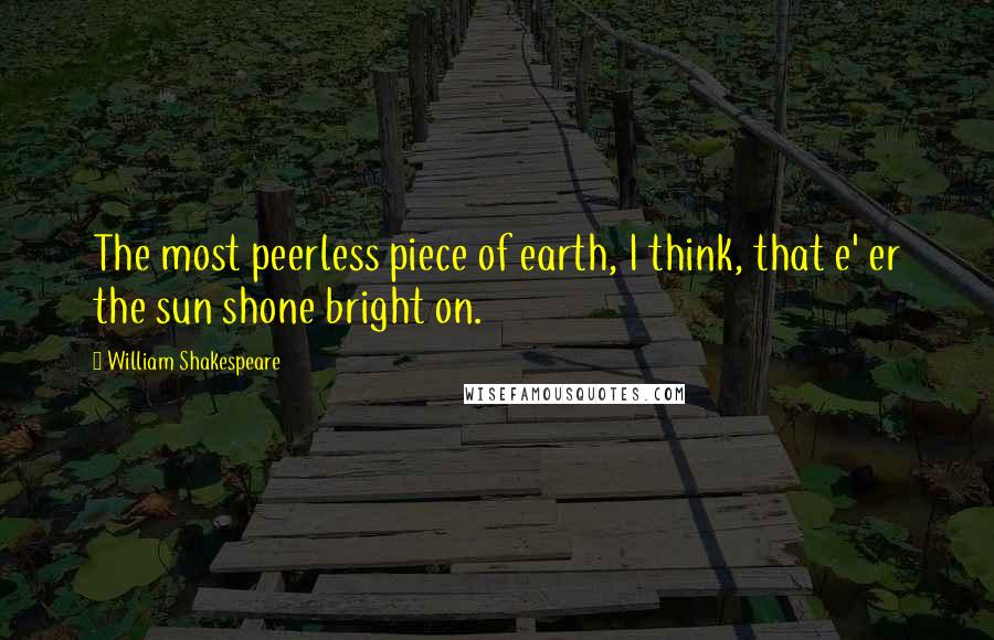 William Shakespeare Quotes: The most peerless piece of earth, I think, that e' er the sun shone bright on.