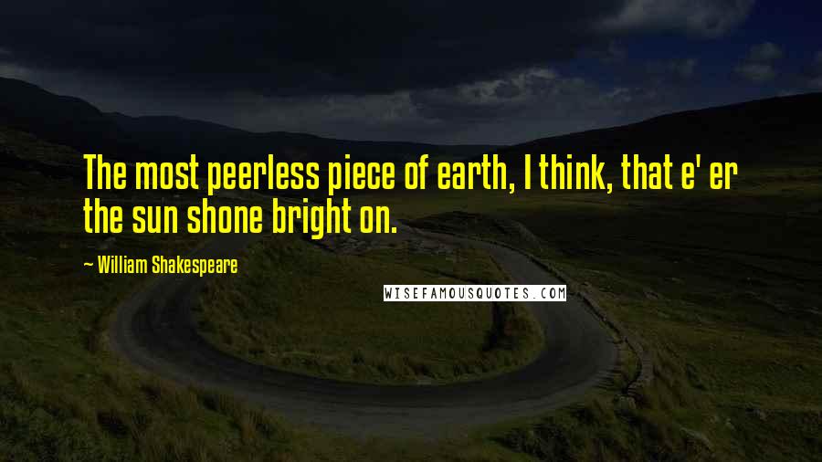 William Shakespeare Quotes: The most peerless piece of earth, I think, that e' er the sun shone bright on.