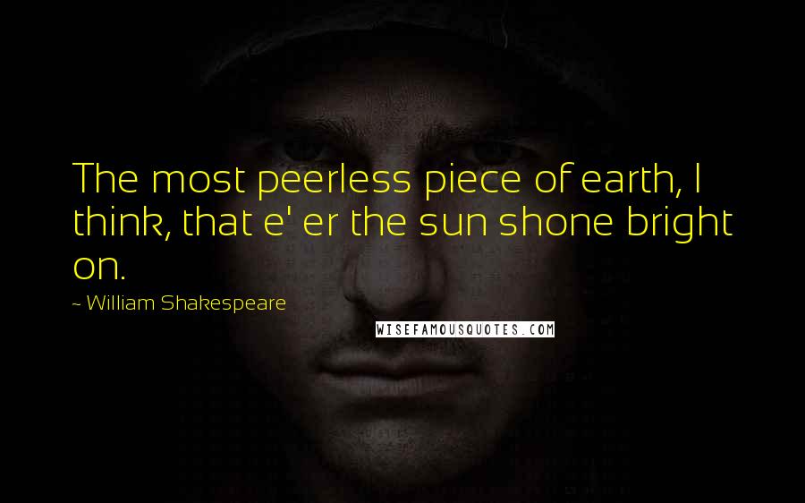 William Shakespeare Quotes: The most peerless piece of earth, I think, that e' er the sun shone bright on.