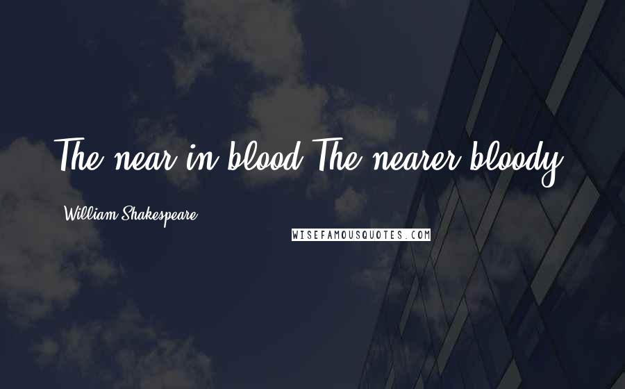 William Shakespeare Quotes: The near in blood,The nearer bloody.