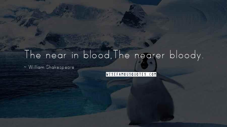 William Shakespeare Quotes: The near in blood,The nearer bloody.
