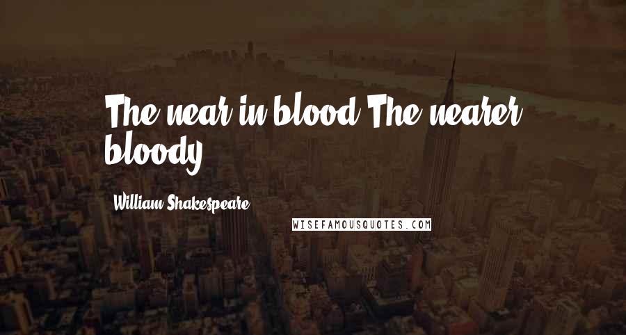 William Shakespeare Quotes: The near in blood,The nearer bloody.