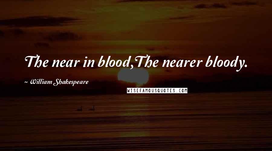 William Shakespeare Quotes: The near in blood,The nearer bloody.