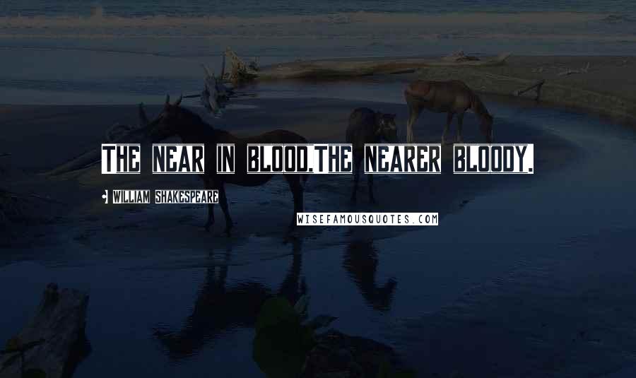 William Shakespeare Quotes: The near in blood,The nearer bloody.