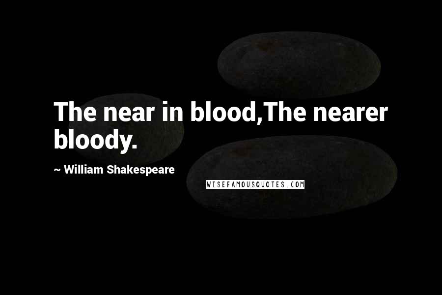 William Shakespeare Quotes: The near in blood,The nearer bloody.
