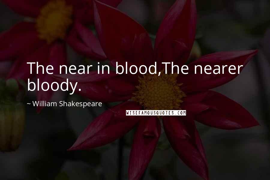 William Shakespeare Quotes: The near in blood,The nearer bloody.