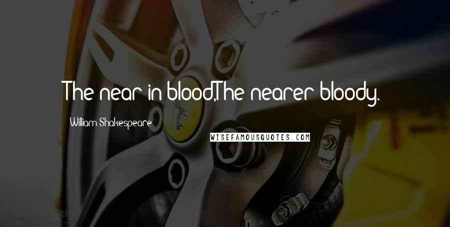 William Shakespeare Quotes: The near in blood,The nearer bloody.