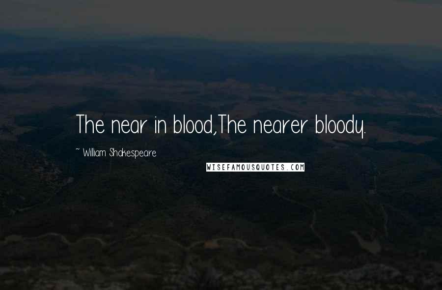 William Shakespeare Quotes: The near in blood,The nearer bloody.