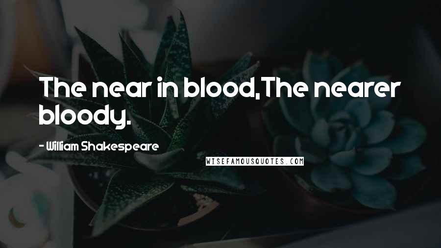William Shakespeare Quotes: The near in blood,The nearer bloody.