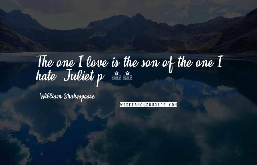 William Shakespeare Quotes: The one I love is the son of the one I hate!-Juliet p. 75