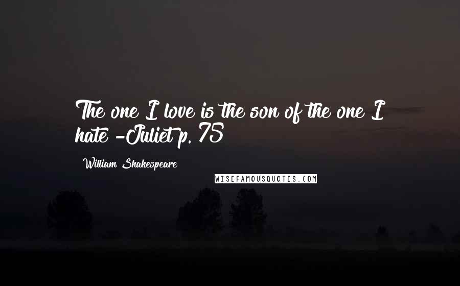William Shakespeare Quotes: The one I love is the son of the one I hate!-Juliet p. 75