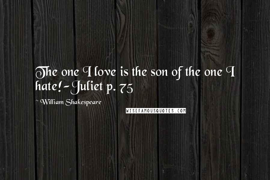 William Shakespeare Quotes: The one I love is the son of the one I hate!-Juliet p. 75