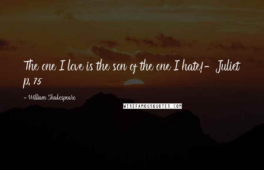 William Shakespeare Quotes: The one I love is the son of the one I hate!-Juliet p. 75