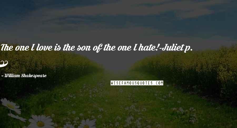 William Shakespeare Quotes: The one I love is the son of the one I hate!-Juliet p. 75