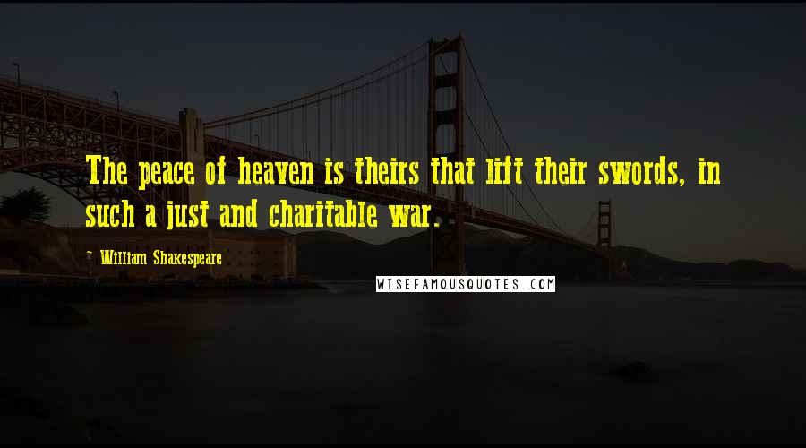 William Shakespeare Quotes: The peace of heaven is theirs that lift their swords, in such a just and charitable war.