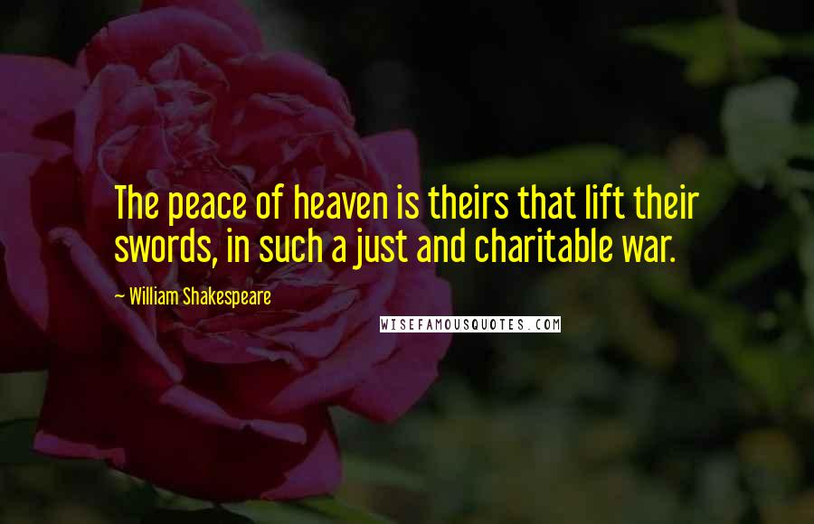 William Shakespeare Quotes: The peace of heaven is theirs that lift their swords, in such a just and charitable war.