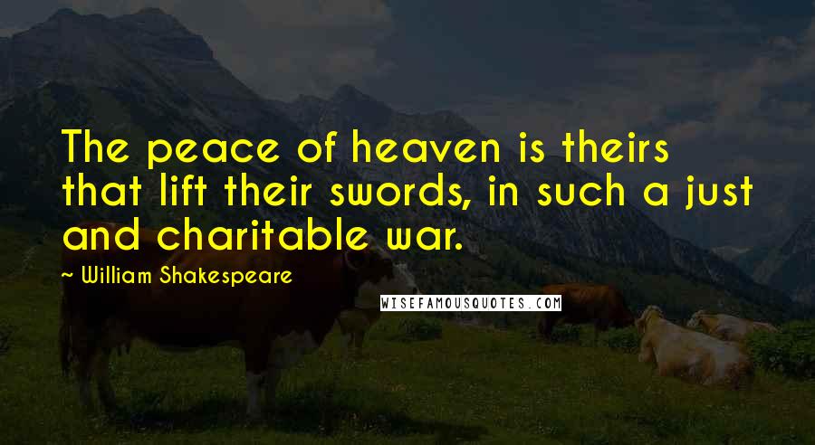 William Shakespeare Quotes: The peace of heaven is theirs that lift their swords, in such a just and charitable war.