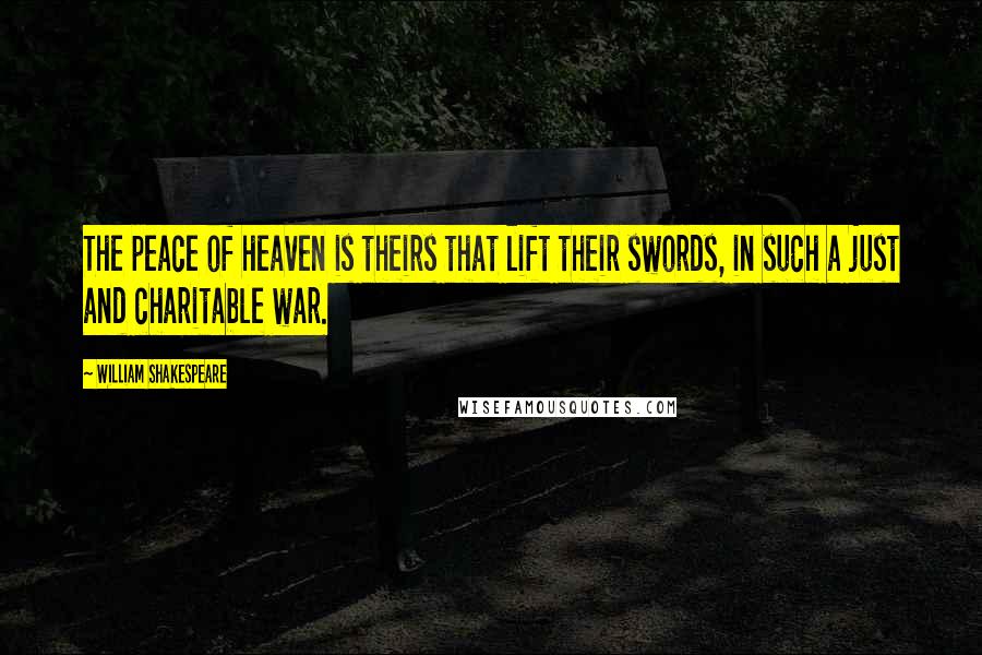 William Shakespeare Quotes: The peace of heaven is theirs that lift their swords, in such a just and charitable war.