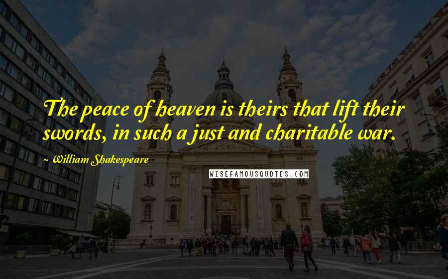William Shakespeare Quotes: The peace of heaven is theirs that lift their swords, in such a just and charitable war.