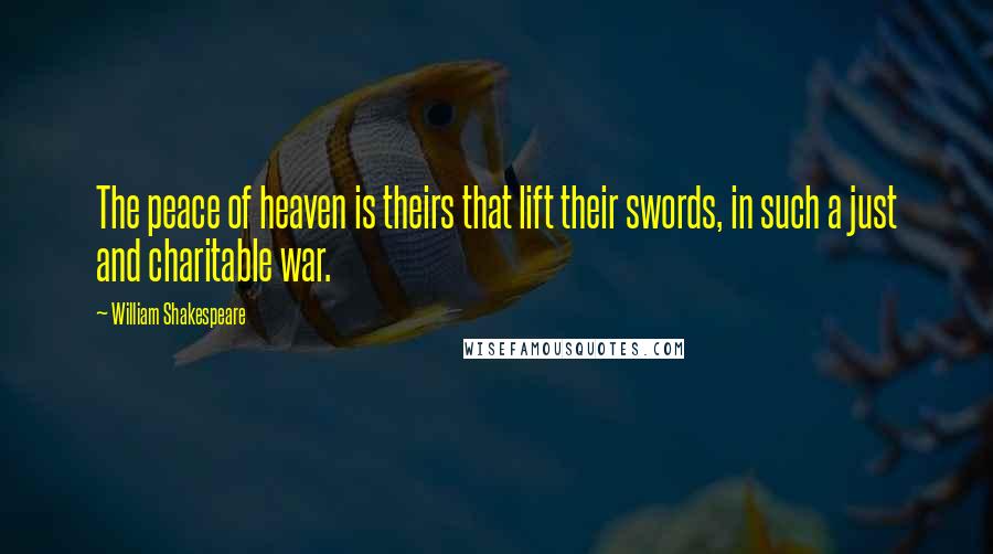 William Shakespeare Quotes: The peace of heaven is theirs that lift their swords, in such a just and charitable war.