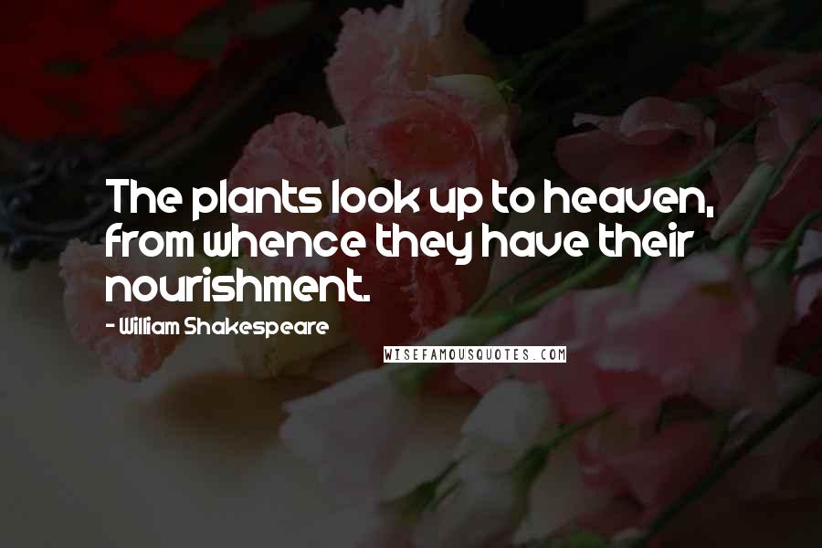 William Shakespeare Quotes: The plants look up to heaven, from whence they have their nourishment.