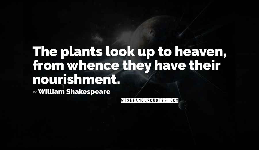 William Shakespeare Quotes: The plants look up to heaven, from whence they have their nourishment.