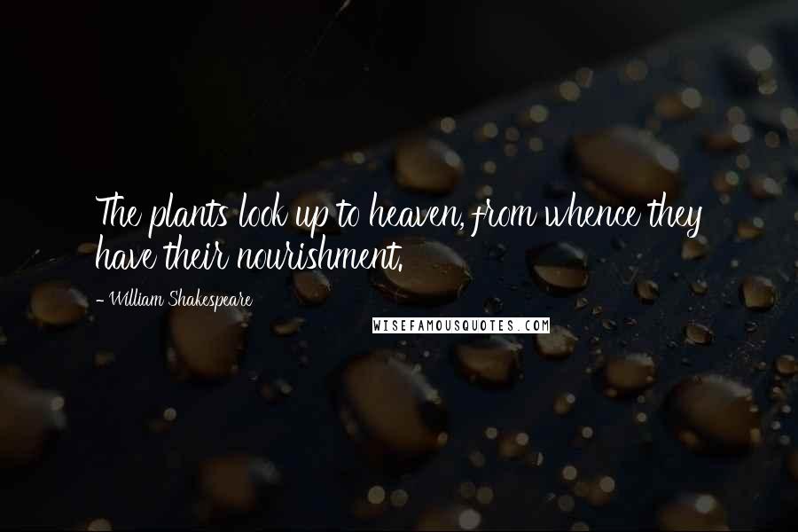 William Shakespeare Quotes: The plants look up to heaven, from whence they have their nourishment.