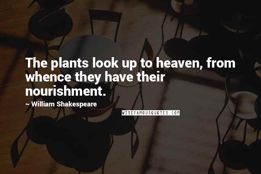 William Shakespeare Quotes: The plants look up to heaven, from whence they have their nourishment.