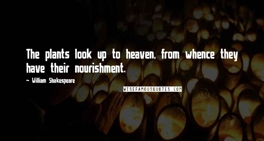 William Shakespeare Quotes: The plants look up to heaven, from whence they have their nourishment.