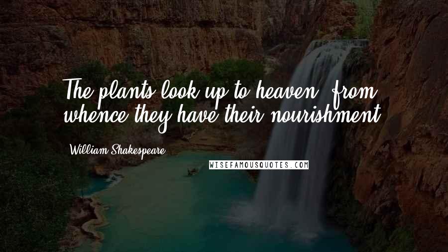 William Shakespeare Quotes: The plants look up to heaven, from whence they have their nourishment.