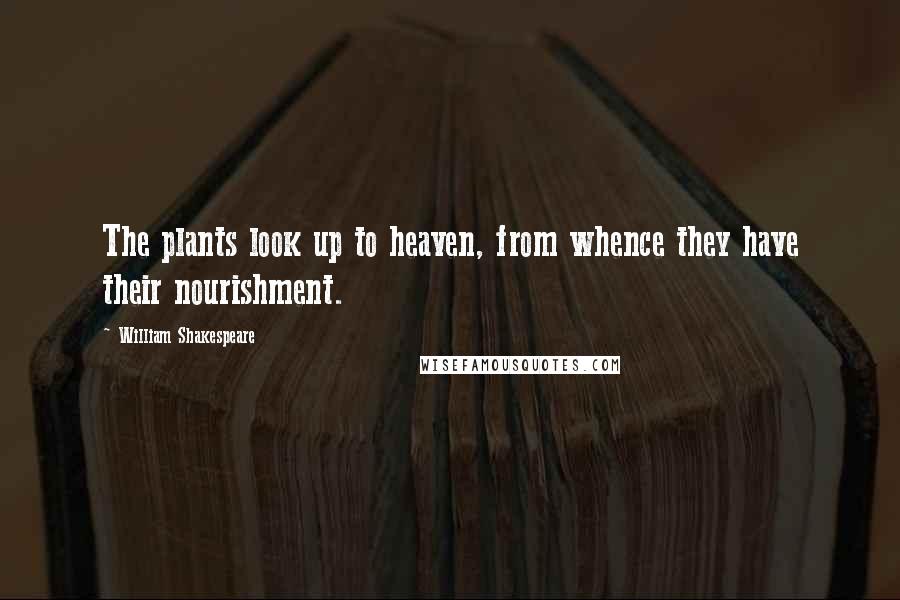 William Shakespeare Quotes: The plants look up to heaven, from whence they have their nourishment.