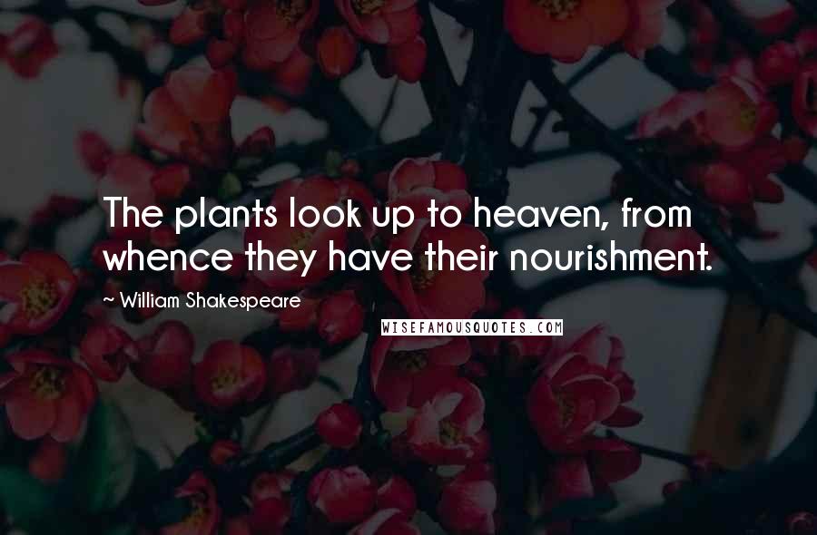William Shakespeare Quotes: The plants look up to heaven, from whence they have their nourishment.