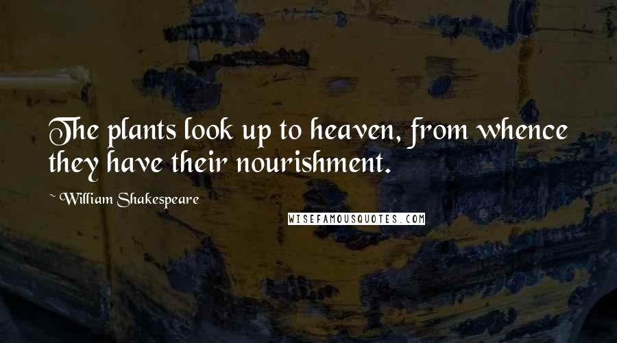 William Shakespeare Quotes: The plants look up to heaven, from whence they have their nourishment.