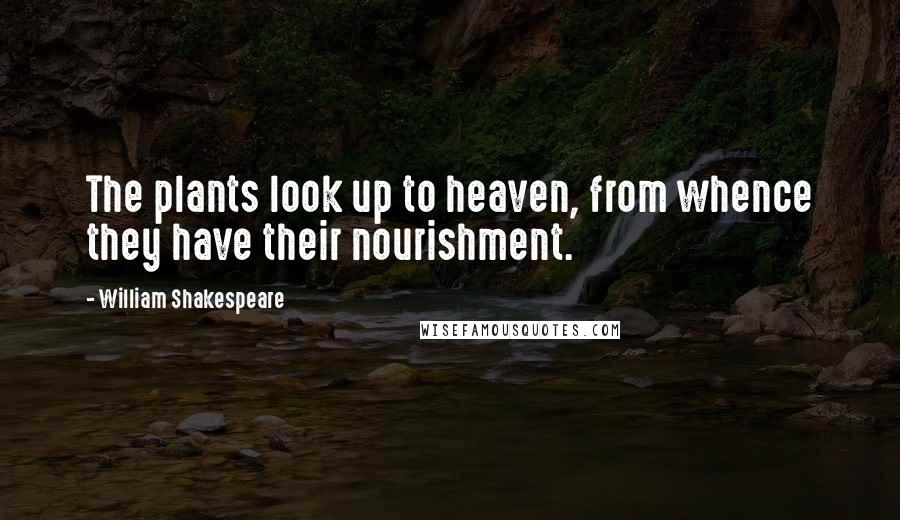 William Shakespeare Quotes: The plants look up to heaven, from whence they have their nourishment.