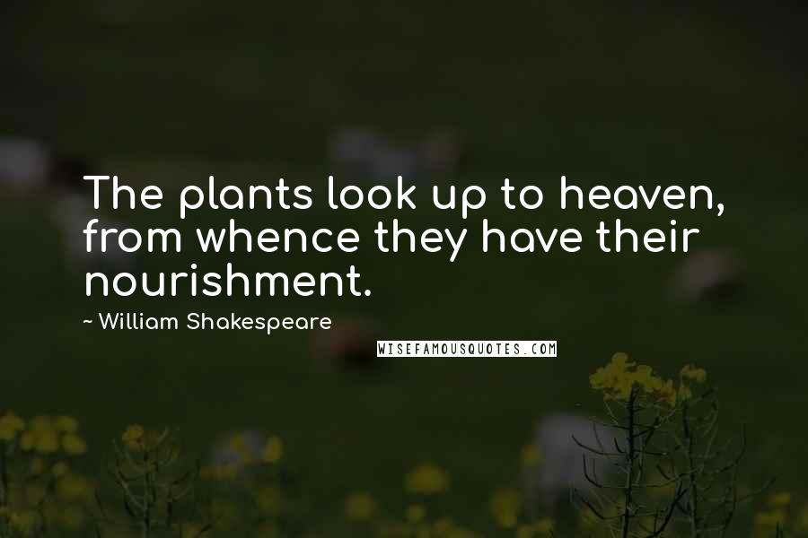 William Shakespeare Quotes: The plants look up to heaven, from whence they have their nourishment.