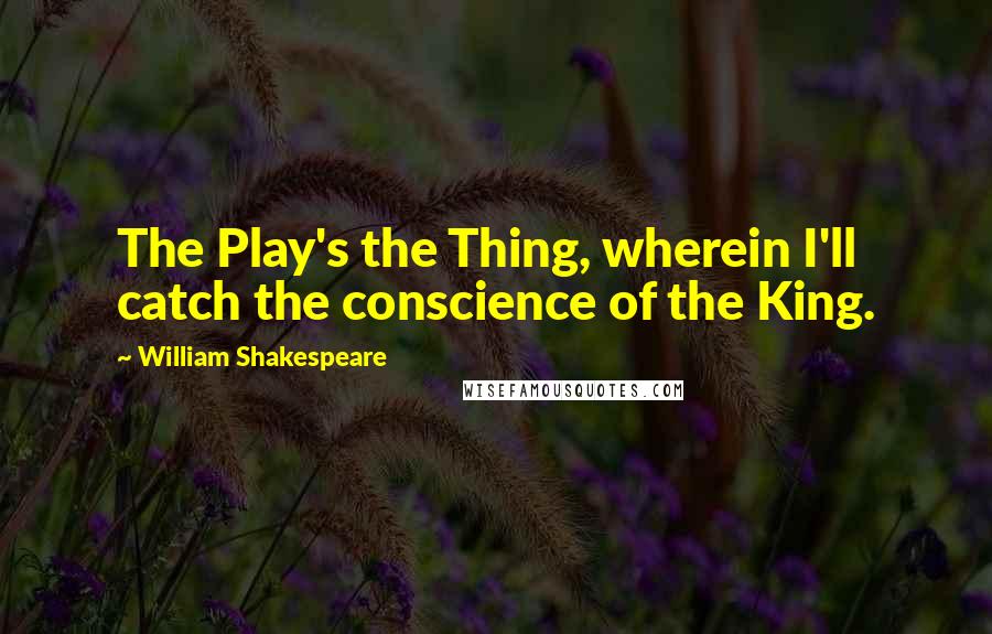 William Shakespeare Quotes: The Play's the Thing, wherein I'll catch the conscience of the King.