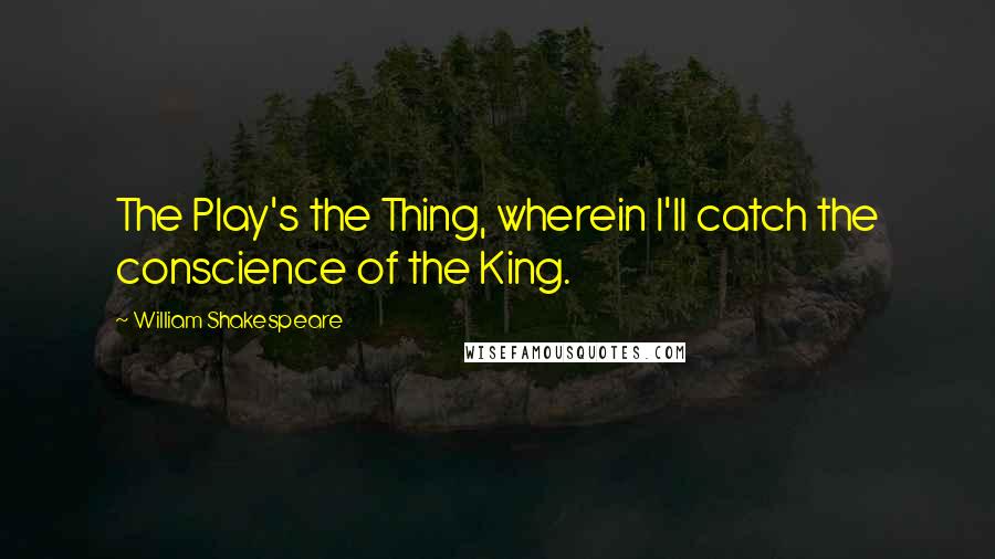 William Shakespeare Quotes: The Play's the Thing, wherein I'll catch the conscience of the King.