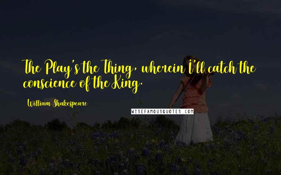 William Shakespeare Quotes: The Play's the Thing, wherein I'll catch the conscience of the King.