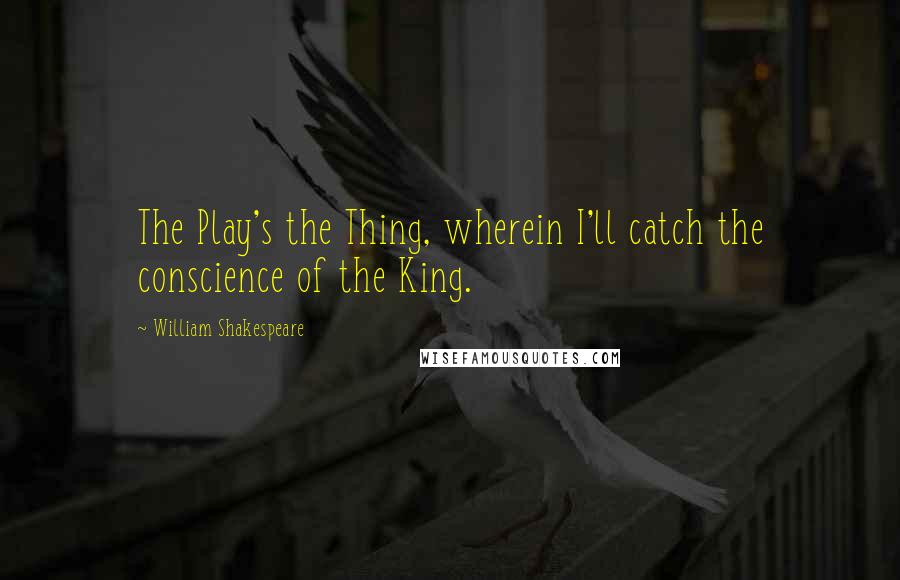 William Shakespeare Quotes: The Play's the Thing, wherein I'll catch the conscience of the King.