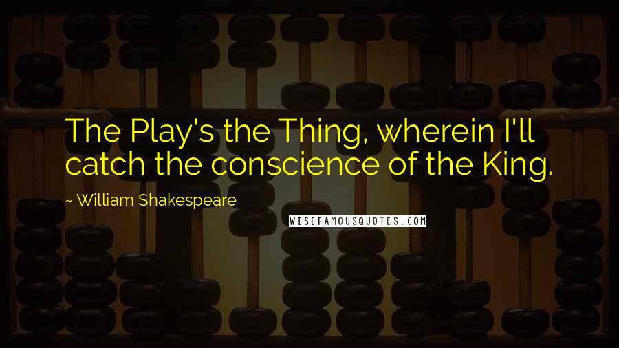 William Shakespeare Quotes: The Play's the Thing, wherein I'll catch the conscience of the King.