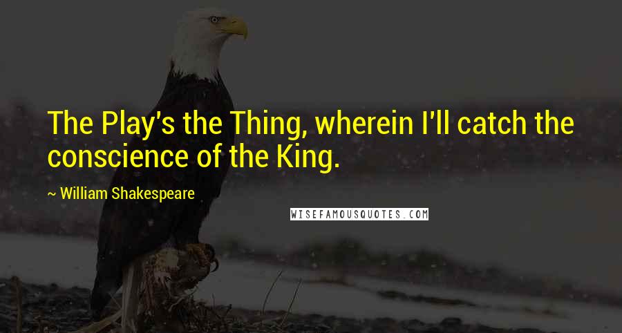 William Shakespeare Quotes: The Play's the Thing, wherein I'll catch the conscience of the King.