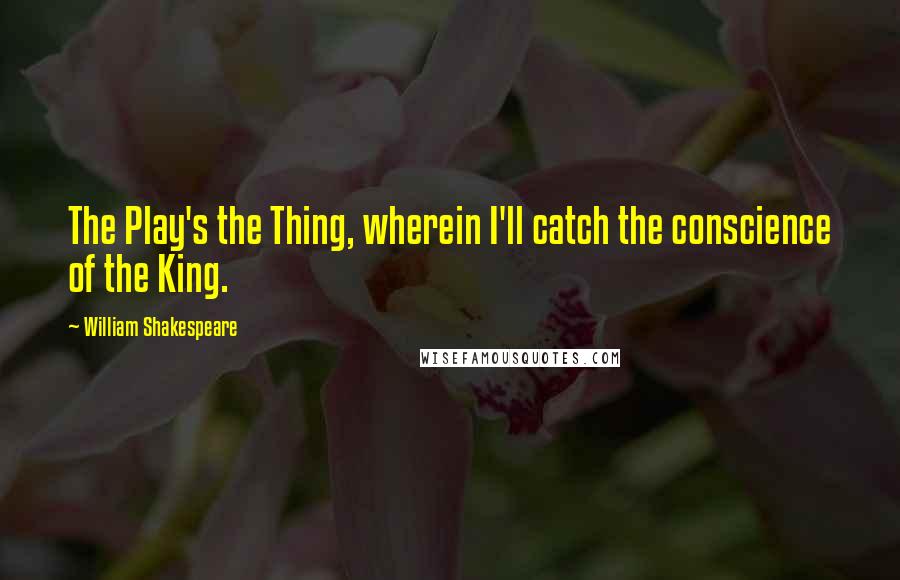 William Shakespeare Quotes: The Play's the Thing, wherein I'll catch the conscience of the King.